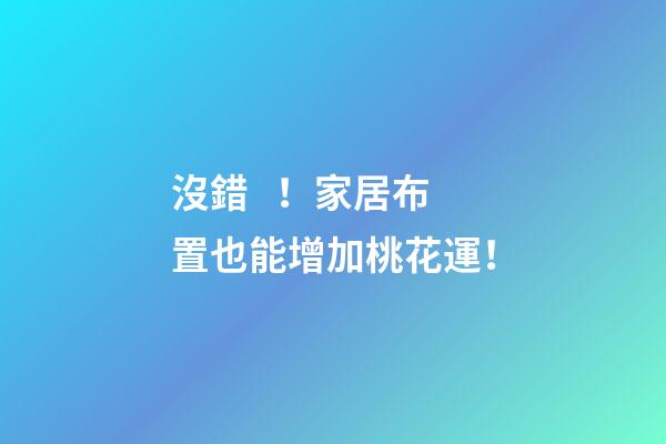沒錯！家居布置也能增加桃花運！